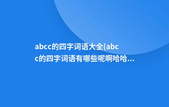 abcc的四字词语大全(abcc的四字词语有哪些呢啊哈哈哈)