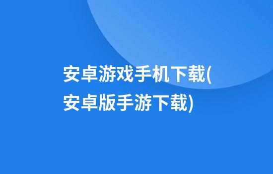 安卓游戏手机下载(安卓版手游下载)