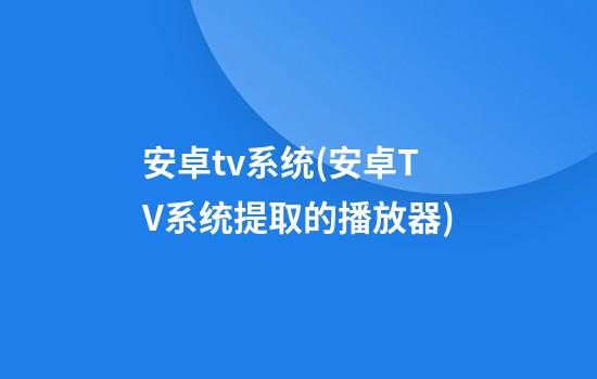 安卓tv系统(安卓TV系统提取的播放器)