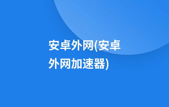 安卓外网(安卓外网加速器)