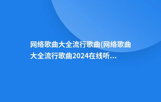 网络歌曲大全流行歌曲(网络歌曲大全流行歌曲2024在线听)