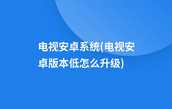 电视安卓系统(电视安卓版本低怎么升级)