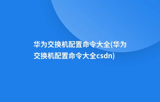 华为交换机配置命令大全(华为交换机配置命令大全csdn)