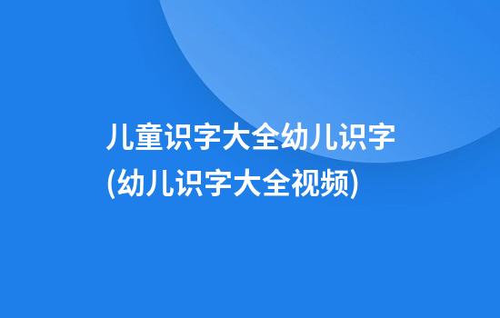 儿童识字大全幼儿识字(幼儿识字大全视频)