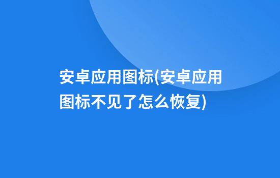 安卓应用图标(安卓应用图标不见了怎么恢复)