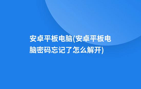 安卓平板电脑(安卓平板电脑密码忘记了怎么解开)