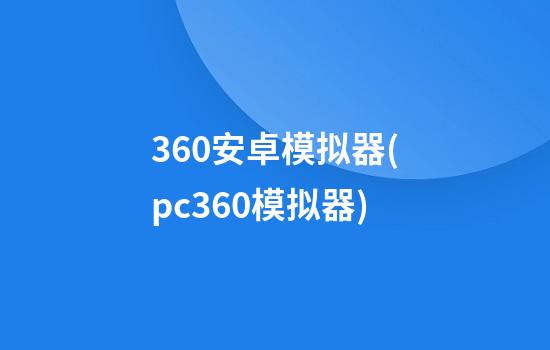 360安卓模拟器(pc360模拟器)