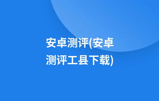 安卓测评(安卓测评工县下载)