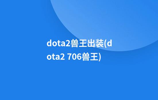 dota2兽王出装(dota2 7.06兽王)