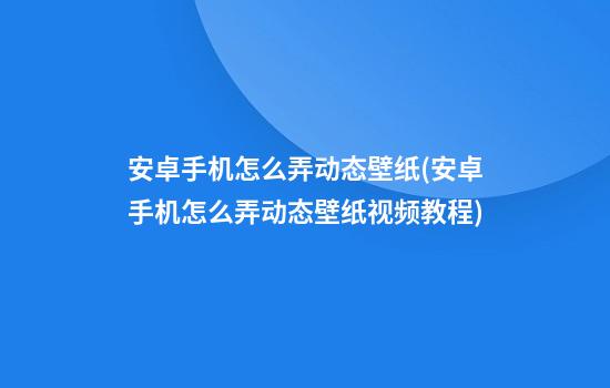 安卓手机怎么弄动态壁纸(安卓手机怎么弄动态壁纸视频教程)