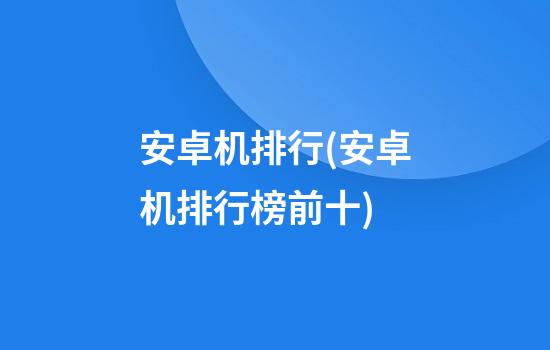 安卓机排行(安卓机排行榜前十)