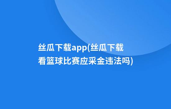 丝瓜下载app(丝瓜下载看篮球比赛应采金违法吗)