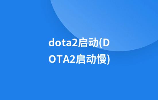 dota2启动(DOTA2启动慢)