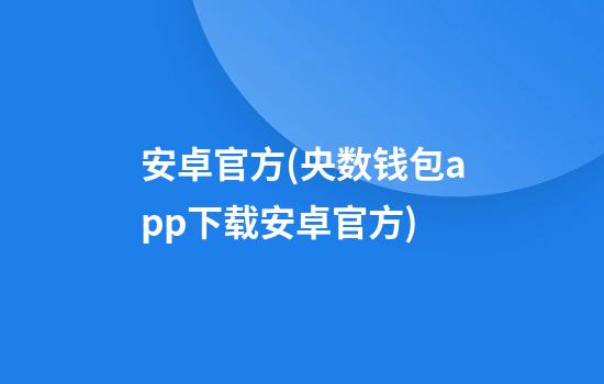 安卓官方(央数钱包app下载安卓官方)