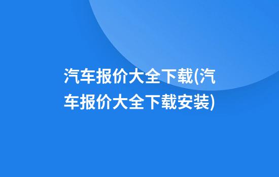 汽车报价大全下载(汽车报价大全下载安装)