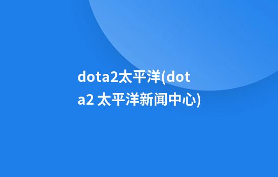 dota2太平洋(dota2 太平洋新闻中心)