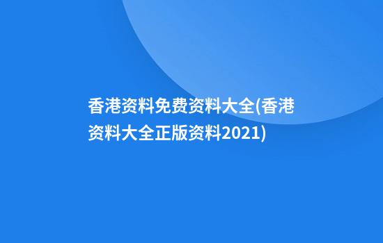 香港资料免费资料大全(香港资料大全+正版资料2021)