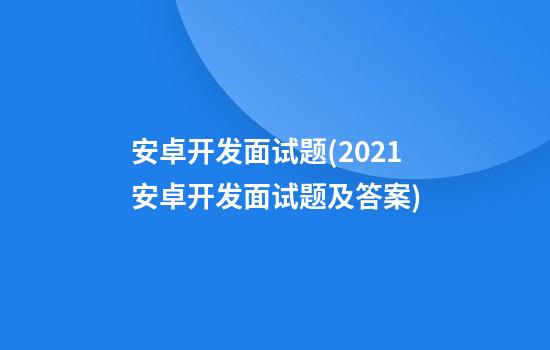 安卓开发面试题(2021安卓开发面试题及答案)