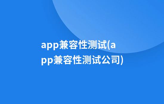 app兼容性测试(app兼容性测试公司)