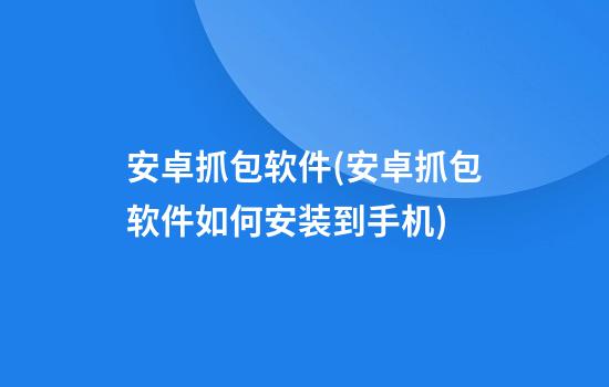 安卓抓包软件(安卓抓包软件如何安装到手机)