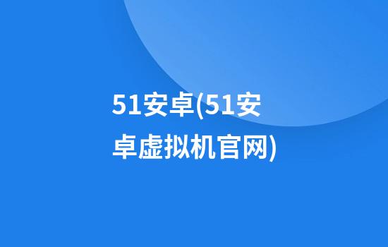 51安卓(51安卓虚拟机官网)