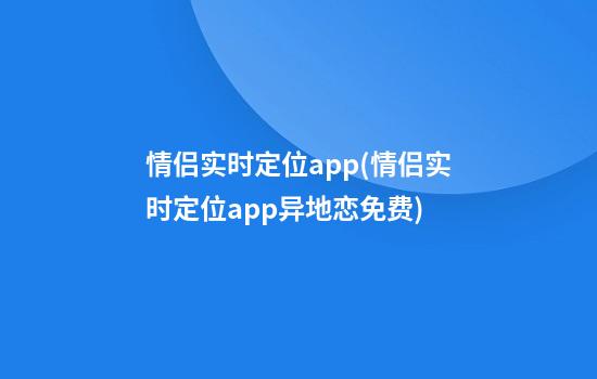 情侣实时定位app(情侣实时定位app异地恋免费)