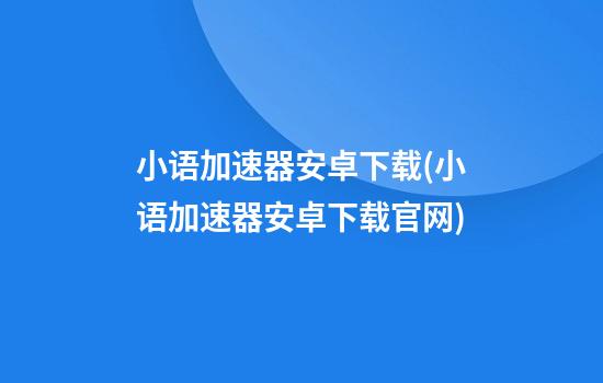 小语加速器安卓下载(小语加速器安卓下载官网)