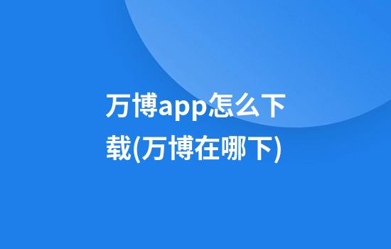 万博app怎么下载(万博在哪下)