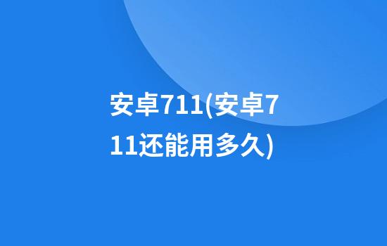 安卓7.1.1(安卓7.1.1还能用多久)