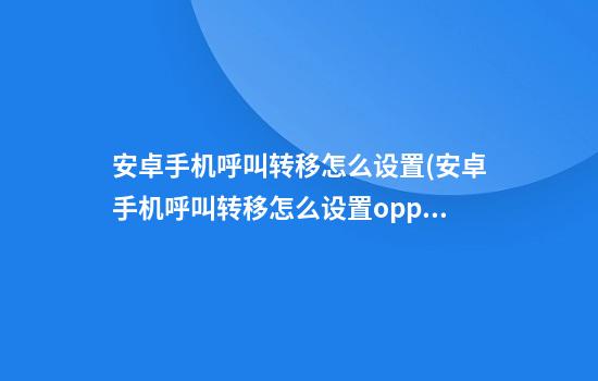 安卓手机呼叫转移怎么设置(安卓手机呼叫转移怎么设置oppo)