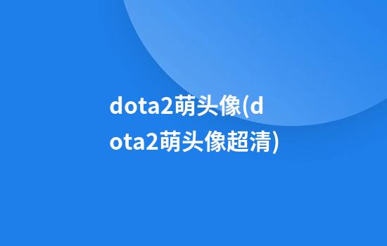 dota2萌头像(dota2萌头像超清)