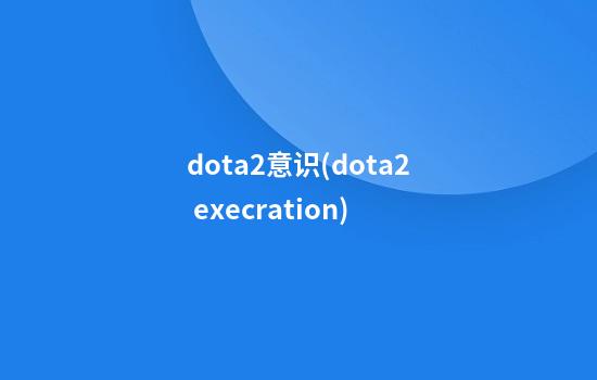 dota2意识(dota2 execration)