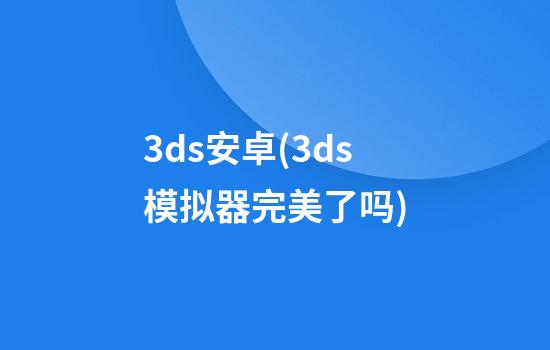 3ds安卓(3ds模拟器完美了吗)