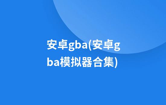 安卓gba(安卓gba模拟器合集)