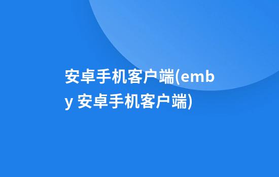 安卓手机客户端(emby 安卓手机客户端)