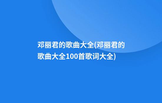 邓丽君的歌曲大全(邓丽君的歌曲大全100首歌词大全)