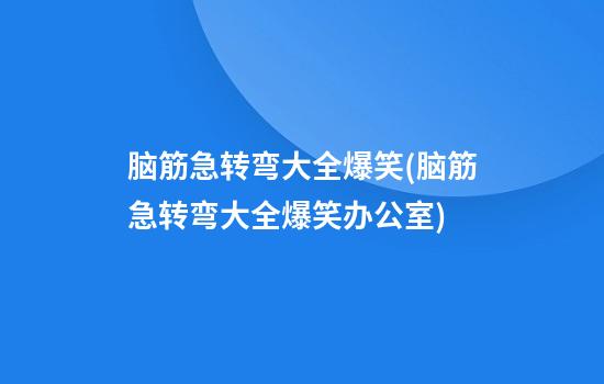 脑筋急转弯大全爆笑(脑筋急转弯大全爆笑办公室)