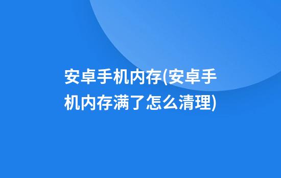 安卓手机内存(安卓手机内存满了怎么清理)