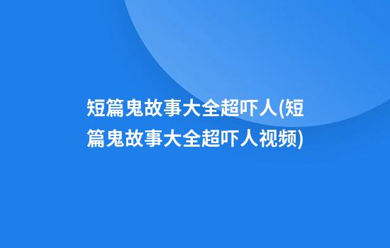 短篇鬼故事大全超吓人(短篇鬼故事大全超吓人视频)