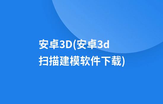 安卓3D(安卓3d扫描建模软件下载)