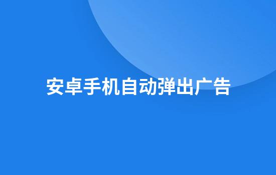 安卓手机自动弹出广告