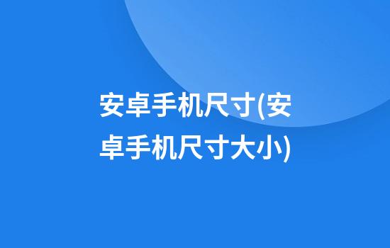 安卓手机尺寸(安卓手机尺寸大小)