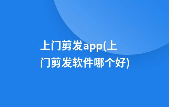 上门剪发app(上门剪发软件哪个好)