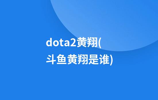 dota2黄翔(斗鱼黄翔是谁)