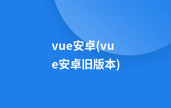 vue安卓(vue安卓旧版本)