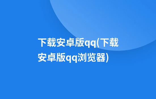 下载安卓版qq(下载安卓版qq浏览器)