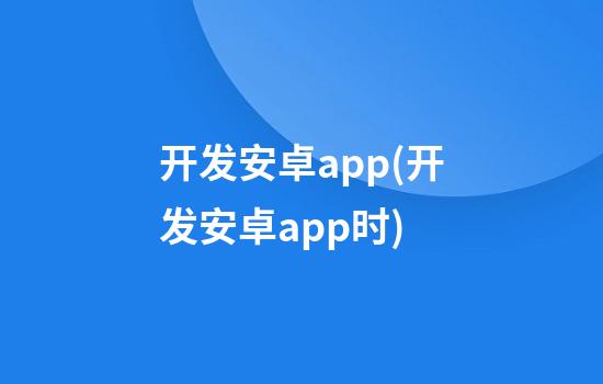 开发安卓app(开发安卓app时)