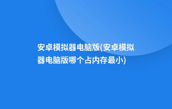 安卓模拟器电脑版(安卓模拟器电脑版哪个占内存最小)