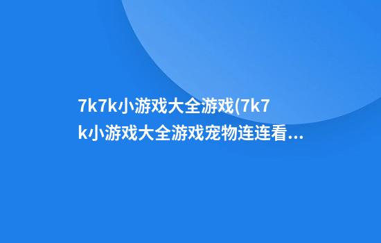 7k7k小游戏大全游戏(7k7k小游戏大全游戏宠物连连看)