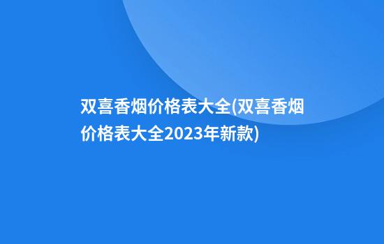 双喜香烟价格表大全(双喜香烟价格表大全2023年新款)